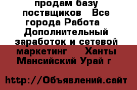 продам базу поствщиков - Все города Работа » Дополнительный заработок и сетевой маркетинг   . Ханты-Мансийский,Урай г.